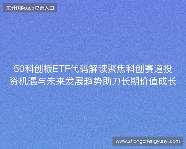 50科创板ETF代码解读聚焦科创赛道投资机遇与未来发展趋势助力长期价值成长