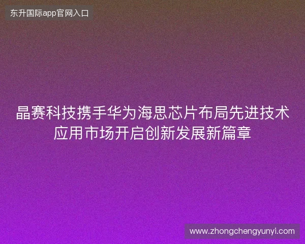 晶赛科技携手华为海思芯片布局先进技术应用市场开启创新发展新篇章