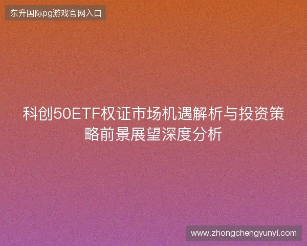 科创50ETF权证市场机遇解析与投资策略前景展望深度分析