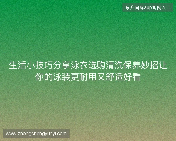 生活小技巧分享泳衣选购清洗保养妙招让你的泳装更耐用又舒适好看